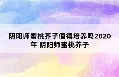 阴阳师蜜桃芥子值得培养吗2020年 阴阳师蜜桃芥子